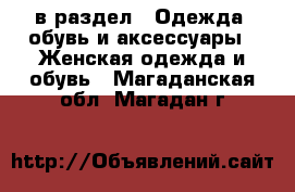  в раздел : Одежда, обувь и аксессуары » Женская одежда и обувь . Магаданская обл.,Магадан г.